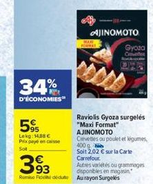 34%  D'ÉCONOMIES™  59  Lekg: 14,88 € Prix payé en caisse Soit  MARI FORMAT  AJINOMOTO  Gyoza  Cvet  Raviolis Gyoza surgelés  "Maxi Format" AJINOMOTO Crevettes ou poulet et légumes, 400 g.  Soit 2,02 €