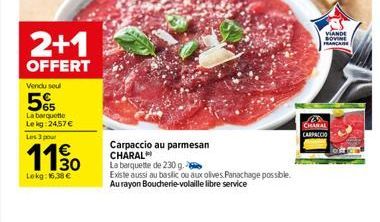 2+1  OFFERT  Vendu soul  5%  La barquette Le kg: 24,57 € Les 3 pour  110  Lekg: 16,38 €  Carpaccio au parmesan CHARAL  La barquette de 230 g.  Existe aussi au basilic ou aux olives Panachage possible.