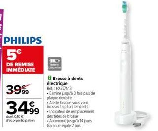 PHILIPS 5€  DE REMISE IMMEDIATE  3999  34.99  dont 0,10€ d'éco-participation  Alerte lorsque vous vous brossez trop fort les dents 99 Indicateur de remplacement  des têtes de brosse Autonomie jusqu'à 