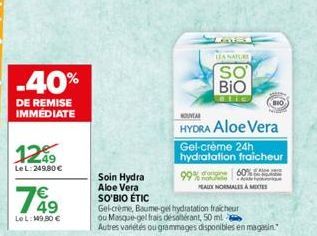 -40%  DE REMISE IMMÉDIATE  1249  Le L:249,80 €  7649  €  LeL: 149,80 €  Soin Hydra Aloe Vera SO'BIO ÉTIC  Gel-crème, Baume-gel hydratation fraicheur ou Masque-gel frais désaltérant, 50 ml  Autres vari