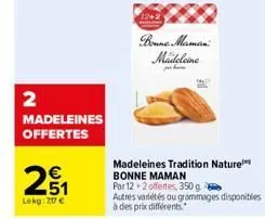 2  madeleines offertes  21  lekg: 207 €  bonne maman madeleine  made  madeleines tradition nature bonne maman  par 12+2 offertes, 350 g  autres variétés ou grammages disponibles à des prix différents.