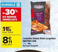 SURGELÉ  -30%  DE REMISE IMMÉDIATE  119  Lekg: 1159 €  €  811  Lekg:811€  Maitre CoQ  LAMELLES  Kebab  Lamelles Kebab Halal surgelées MAITRE COQ 1kg  Au rayon Surgelés 