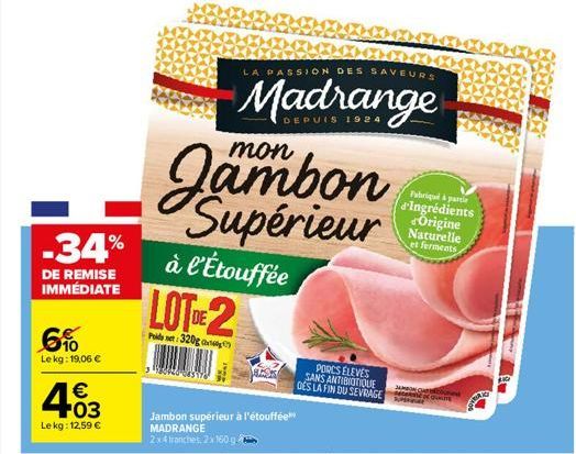 -34%  DE REMISE IMMÉDIATE  6%  Le kg: 19,06 €  4.03  €  Le kg: 12,59 €  à l'Étouffée LOTE 2  Point 320g  Jambon supérieur à l'étouffée MADRANGE  2x4 tranches, 2x160 g.  DEPUIS 1924  Jambon Supérieur  