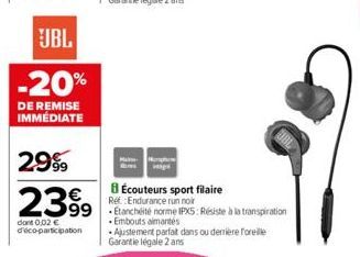 JBL  -20%  DE REMISE IMMÉDIATE  2999  2399  dont 0,02 € d'éco-participation  BÉcouteurs sport filaire Ref. Endurance run noir  99 Etanchéité norme IPXS: Résiste à la transpiration  Embouts aimantés Aj