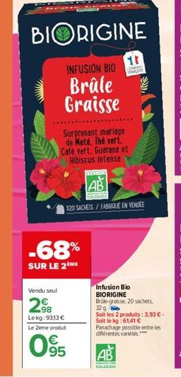 Vendu seul  BIORIGINE  INFUSION BIO  Brûle Graisse  -68%  SUR LE 2ÈME  Surprenant mariage de Maté, Thé vert. Café vert, Guarana et Hibiscus intense  98 Lekg: 9313 €  Le 2ème produt  €  095  11  -  F  