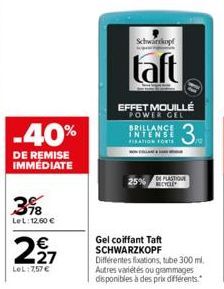 -40%  DE REMISE IMMÉDIATE  398  LeL: 12,60 €  €  227  LeL:757€  Schwarkopf  taft  EFFET MOUILLÉ POWER GEL  3.  BRILLANCE INTENSE FIXATION FORTS  DE PLASTIQUE  RECYCLE  Gel coiffant Taft SCHWARZKOPF Di