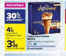 NOUVEAU  30%  D'ÉCONOMIES  499  Le kg: 17,57 €  Prix payé en caisse  Soit  349  Remise Fidelté déduite  COOKIE  extrême  Cookie cône Extrême NESTLÉ  Vanille, Chocolat ou Caramel par 4,  284 g  Soit 1,