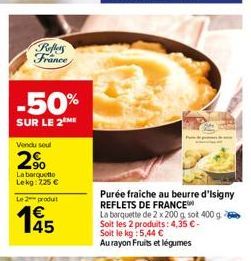 Reffers France  -50%  SUR LE 2 ME  Vendu soul  2%  La barquette Lekg: 225 €  Le 2 produt  145  Purée fraiche au beurre d'Isigny REFLETS DE FRANCE  La barquette de 2 x 200 g. sot 400 g. Soit les 2 prod