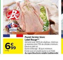 auge  VOLAILLE  FRANCAISE  69⁹  Lokg  Poulet fermier blanc Label Rouge  Alimenté avec 100% de végétaux, minéraux et vitamines dont 75% de céréales minimum Elevé en plein air  Durée d'élevage: 81 jours