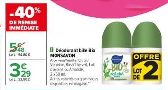 -40%  DE REMISE IMMÉDIATE  58  LeL:54,80 €  329  €  LeL: 32,90 €  Deodorant bille Bio MONSAVON  Aloe vera/Vanille, Citron/ Verveine, Rose/Thé vert, Lat d'avoine ou Amande,  2x50 ml.  Autres variétés o