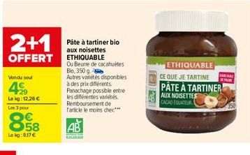 2+1  OFFERT  Vendu seul  49  Le kg: 12.26 € Les 3 pour  8.58  €  Le kg: 837 €  AB  Pâte à tartiner bio aux noisettes ETHIQUABLE Ou Beure de cacahuètes Bio, 350 g. Autres variétés disponibles à des pri