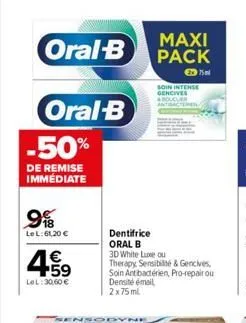 oral-b  oral-b  -50%  de remise immediate  99  le l:61,20 €  4.59  €  lel: 30,60 €  insodyne  maxi pack  dentifrice  oral b  3d white luxe ou  therapy, sensibilité & gencives, soin ant bactérien, pro-