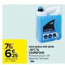 7%  625  le bidon de 5l lel: 125€  lave-place  lave glace anti-pluie -20°c 5l carrefour protection jusqu'à -20°. déperlant/anti-pluie 