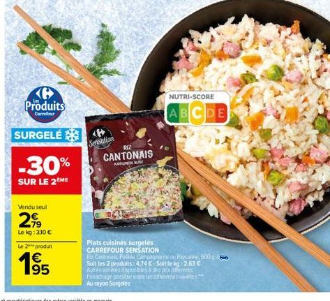 Ke Produits  Carrefour  SURGELÉ  Vendu seul  2,99  Le kg: 3,10 €  Le 2 produit  195  €  -30%  SUR LE 2ÈME  Sensation  RIZ CANTONAIS  KAN  Plats cuisinés surgelés CARREFOUR SENSATION  NUTRI-SCORE  ABCD