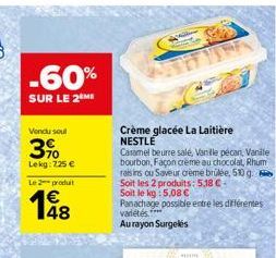 -60%  SUR LE 2 ME  Vendu soul  3%  Lekg: 725 €  Le 2 produit  198  Crème glacée La Laitière NESTLE  Caramel beurre sale, Vanille pecan, Vanale bourbon, Façon crème au chocolat, Rhum raisins ou Saveur 