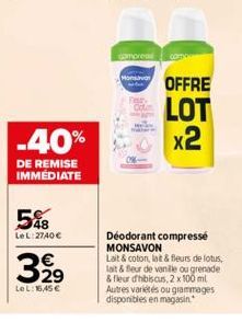 -40%  DE REMISE IMMÉDIATE  5%8  Le L:2740 €  399  Le L: 16,45 €  compres  MO OFFRE LOT x2  Deodorant compresse MONSAVON  Lait & coton, lat & fleurs de lotus, lait & fleur de vanille ou grenade & fleur