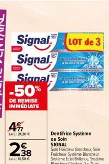 Signal LOT de 3  Signal  Signal -50%  DE REMISE IMMEDIATE  77 Le L:21,20 €  238  €  LeL: 10,58 €  304 EPAICHEUG & BLANCHEUR  CRISTAL  BON FRAICHEUS  & BLANCHE  ENTER TE  CUISTALER  Dentifrice Système 