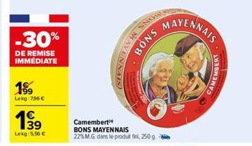 -30%  DE REMISE IMMÉDIATE  199  Lekg: 7.96 €  199  Lekg: 5,56 €  Camembert BONS MAYENNAIS 22% M.G. dans le produit fini, 250 g.  BONS MAYENNAIS  BONS  MAYENNAIS  EMBERT  CAMEME 