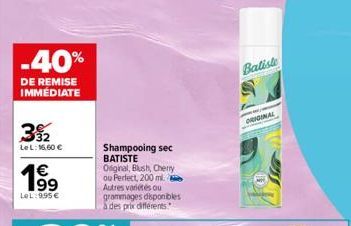 -40%  DE REMISE IMMÉDIATE  39₂2  LeL: 16,60 €  19⁹  1€  LeL:9,95 €  Shampooing sec BATISTE Original, Blush, Cherry ou Perfect, 200 ml. Autres variétés ou grammages disponibles à des prix différents.  