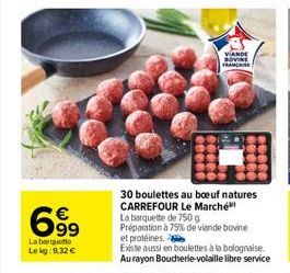 699  La barquette Le kg: 9.32 €  VIANDE SOVINE FRANCE  30 boulettes au boeuf natures CARREFOUR Le Marché La barquette de 750 g  Préparation à 75% de viande bovine et protéines.  Existe aussi en boulet