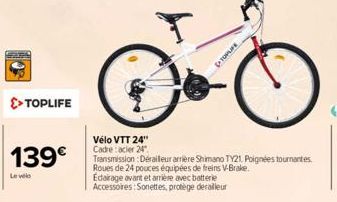 SEARA  >> TOPLIFE  139€  Levele  Vélo VTT 24" Cadre: acier 24"  Transmission: Derailleur arrière Shimano TY21, Poignées tournantes Roues de 24 pouces équipées de freins V-Brake.  Edairage avant et arr