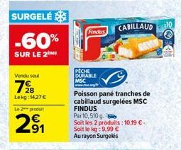 SURGELÉ  -60%  SUR LE 2 ME  Vendu seul  728  Lekg: 14,27 €  Le 2 produit  2⁹1  91  PECHE DURABLE  MSC www.  Findus  Poisson pane tranches de cabillaud surgelées MSC FINDUS Par 10,510 g.  Soit les 2 pr