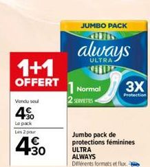 1+1  OFFERT  Vendu soul  4%  Le pack Les 2 pour  €  430  JUMBO PACK  always  ULTRA  1 Normal  2 SERVIETTES  3X  Protection  Jumbo pack de protections féminines ULTRA ALWAYS Différents formats et flux.