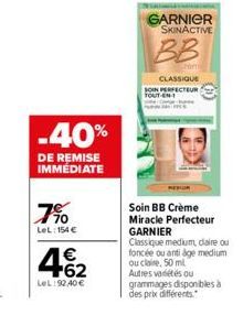 7%  LeL: 154 €  -40%  DE REMISE IMMÉDIATE  462  €  LeL:92.40 €  GARNIER SKINACTIVE  BB  CLASSIQUE SOIN PERFECTEUR TOUT EN  Soin BB Crème Miracle Perfecteur  GARNIER  Classique medium, daire ou foncée 