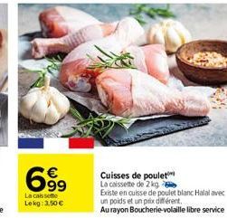 699  La caissette Lekg: 3,50 €  Cuisses de poulet La caissette de 2 kg  Existe en cuisse de poulet blanc Halal avec un poids et un prix différent. Au rayon Boucherie-volaille libre service 