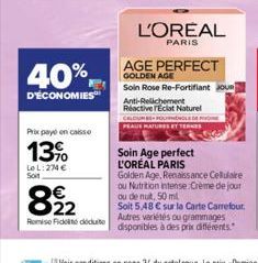 40%  D'ÉCONOMIES  Prix payé en caisse  13%  Le L:274 € Soit  822  Remise Fic docuito  L'OREAL  PARIS  AGE PERFECT GOLDEN AGE  Soin Rose Re-Fortifiant ou Anti-Relichement Reactive FEclat Naturel CALCUM