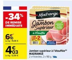 -34%  DE REMISE IMMÉDIATE  6%  Le kg: 19,06 €  4.03  €  Le kg: 12.50 €  Madrange  mon  Supérieur  à l'Étouffée LOT-2  Jambon supérieur à l'étouffée MADRANGE 2x4 tranches, 2x 160 g. 