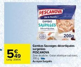 549  Lekg: 2745€  PESCANOVA  Vin is Fressure  GAMBAS  SAUVAGES  Décortiquées  Gambas Sauvages décortiquées  surgelées PESCANOVA  Zone de pêche :Océan atlantique sud-ouest,  200 g  Au rayon Surgelés  2