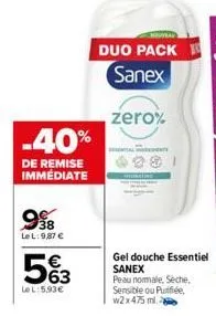 -40%  de remise immédiate  998  le l: 9,87 €  5%3  lel: 5,93€  duo pack  sanex  zero%  gel douche essentiel sanex  peau nomale, seche, sensible ou purifiée, w2x475 ml. 