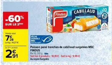 -60%  sur le 2 me  vendu seul  728  lekg: 14,27 €  le 2 produit  291  peche durable  msc www...ag  findus  poisson pané tranches de cabillaud surgelées msc findus  par 10, 510g  soit les 2 produits: 1