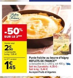 Reffers France  -50%  SUR LE 2 ME  Vendu soul  2%  La barquette Lekg: 225 €  Le 2 produt  145  Purée fraiche au beurre d'Isigny REFLETS DE FRANCE  La barquette de 2 x 200 g. sot 400 g. Soit les 2 prod