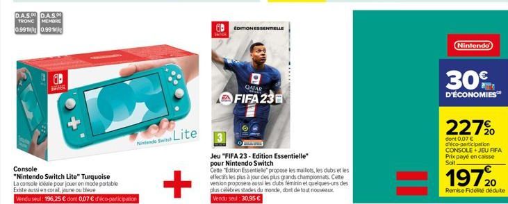 D.A.S.D.A.S.00 TRONC MEMBRE 0.991 0.991  BRINE  A  Console  "Nintendo Switch Lite" Turquoise La console idéale pour jouer en mode portable  Existe aussi en coral, jaune ou bleue  Vendu seul: 196,25 € 