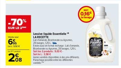 -70%  SUR LE 2  Vendu seul  695  Le L: 5,52 €  Le 2 produ  208  Lessive liquide Essentielle  LA RECETTE  Lait d'amande, Bicarbonate ou Agrumes,  28 lavages, 126 L  Existe aussi en format recharge: Lai