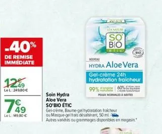 -40%  de remise immédiate  1249  le l:249,80 €  €  lel: 149,80 €  soin hydra aloe vera so'bio étic  gel-crème, baume-gel hydratation fraicheur ou masque-gel frais désaltérant, 50 ml  autres variétés o