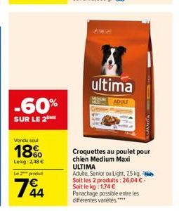 -60%  SUR LE 2 ME  Vendu seul  18%  Lekg: 2,48 €  Le 2 produ  144  ultima  ADULT  citimin  Croquettes au poulet pour chien Medium Maxi  ULTIMA  Adulte, Senior ou Light, 7,5 kg. Soit les 2 produits: 26