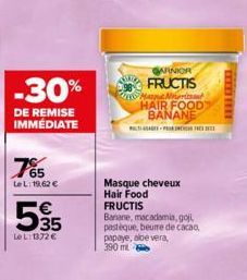 -30%  DE REMISE IMMEDIATE  765  LeL: 19,62 €  535  LeL:1372 €  GARNIOR FRUCTIS  Masque cheveux  Hair Food FRUCTIS  Banane, macadamia, goji pastèque, beure de cacao, papaye, aloe vera,  390 ml  Marne H