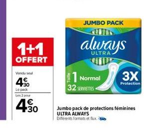 1+1  OFFERT  Vendu sou  4%  Le pack Les 2 pour  4.50  30  JUMBO PACK  always  ULTRA  Normal  32 SERVIETTES  3X  Protection  Jumbo pack de protections féminines ULTRA ALWAYS Différents formats et fluxe