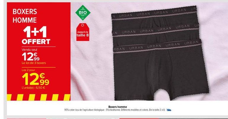 BOXERS  HOMME  1+1  OFFERT  Vendu seul  1299  Le lot de 3 boxers  Les 2 pour  12⁹9  L'unité(e): 6,50 €  I  TE  BIO  O  Jusqu'à la taille 8  AN  URBAN  URBAN URBAN URBAN  URBAN URBAN  RBAN URBAN  Boxer