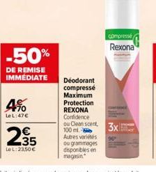 -50%  DE REMISE IMMÉDIATE  4%  LeL:47€  235  Le L:23,50 €  Déodorant  compressé  Maximum  ou grammages disponibles en magasin  compresse Rexona  Protection  REXONA  Confidence  ou Clean scent 3x  100 