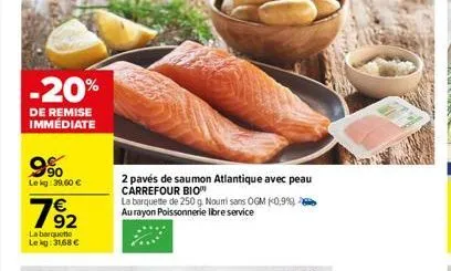 -20%  de remise immédiate  9%  lekg: 39.60 €  782  la barquette lekg: 31,68 €  2 pavés de saumon atlantique avec peau carrefour bio  la barquette de 250 g. nouri sans ogm (0,9%) au rayon poissonnerie 