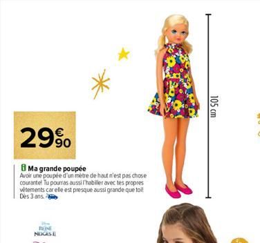29%  Ma grande poupée  Avoir une poupée d'un mètre de haut n'est pas chose courante! Tu pourras aussi l'habiller avec les propres vêtements car elle est presque aussi grande que toi! Dès 3 ans.  REINE