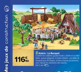 Mes jeux de construction  116⁹⁰  Astérix: Le Banquet  Contient les célèbres gaulois Astérix, Obélix et le chien Idefix, quatre villageois, la hutte d'Astérix, une table de banquet pour 18 Gaulois, et 