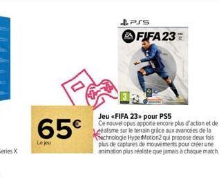 65€  Le jeu  PSS  FIFA 23=  Jeu <FIFA 23» pour PS5  Ce nouvel opus apporte encore plus d'action et de réalisme sur le terrain grâce aux avancées de la technologie HyperMotion2 qui propose deux fois pl