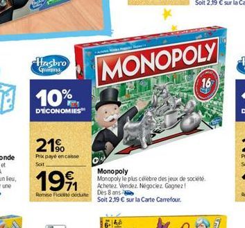 Hasbro  Geaming  10%  D'ÉCONOMIES™  21%  Prix payé encaisse Soit  1991  Remise Ficklite déduite  MONOPOLY  16  Monopoly Monopoly le plus célèbre des jeux de société. Achetez. Vendez. Négociez. Gagnez!
