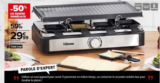 -50%  DE REMISE IMMÉDIATE  59%  2999  0,50 € decopaticipation TRISTAR  PAROLE D'EXPERT  ee Utiliser un seul appareil pour servir 4 personnes en même temps, ou connecter la seconde raclette duo pour  d