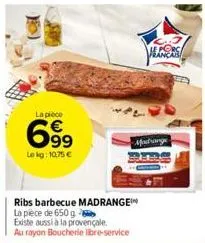 la pièce  699  le kg: 10.75 €  ribs barbecue madrange la pièce de 650 g  existe aussi à la provençale au rayon boucherie libre-service  le porc français  madrange 